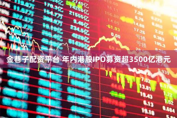 金巷子配资平台 年内港股IPO募资超3500亿港元