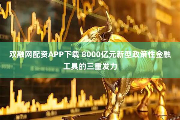双融网配资APP下载 8000亿元新型政策性金融工具的三重发力