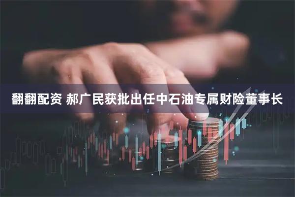 翻翻配资 郝广民获批出任中石油专属财险董事长