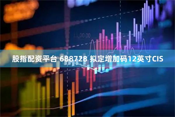 股指配资平台 688728 拟定增加码12英寸CIS