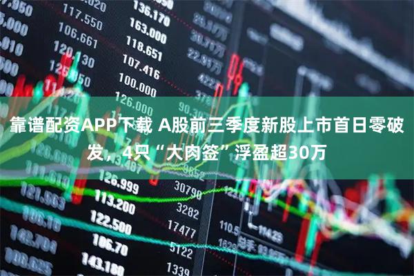 靠谱配资APP下载 A股前三季度新股上市首日零破发，4只“大肉签”浮盈超30万