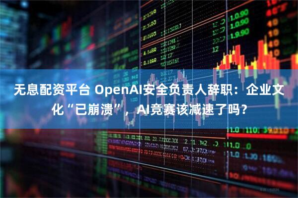 无息配资平台 OpenAI安全负责人辞职：企业文化“已崩溃”，AI竞赛该减速了吗？